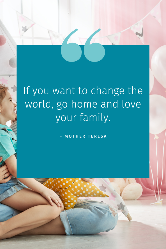 If you want to change the world go home and love your family.