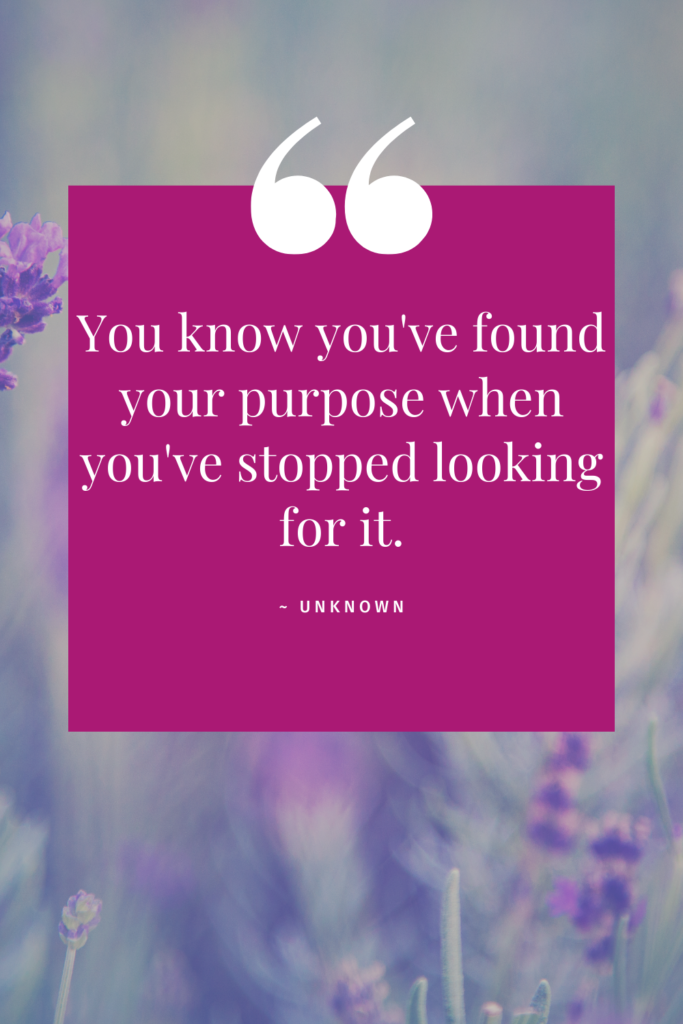 You know you've found your purpose when you've stopped looking for it.