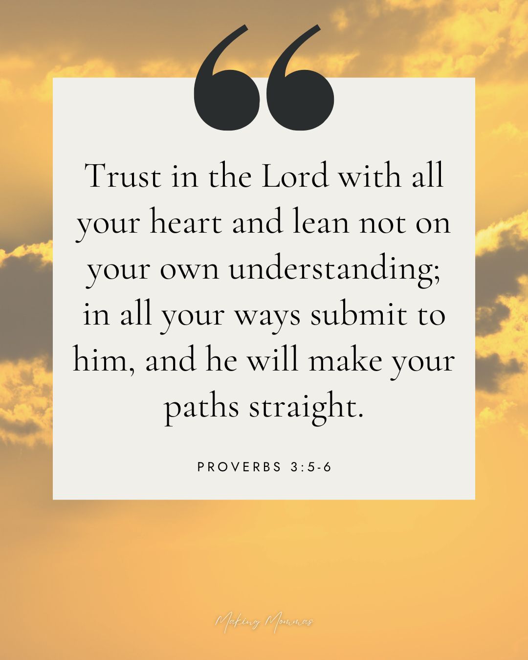 Quote that reads, Trust in the Lord with all your heart and lean not on your own understanding; in all your ways submit to him, and he will make your paths straight. Proverbs 3: 5-6